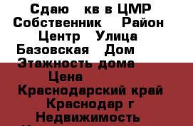 Сдаю 1 кв.в ЦМР .Собственник. › Район ­ Центр › Улица ­ Базовская › Дом ­ 69 › Этажность дома ­ 18 › Цена ­ 19 000 - Краснодарский край, Краснодар г. Недвижимость » Квартиры аренда   . Краснодарский край,Краснодар г.